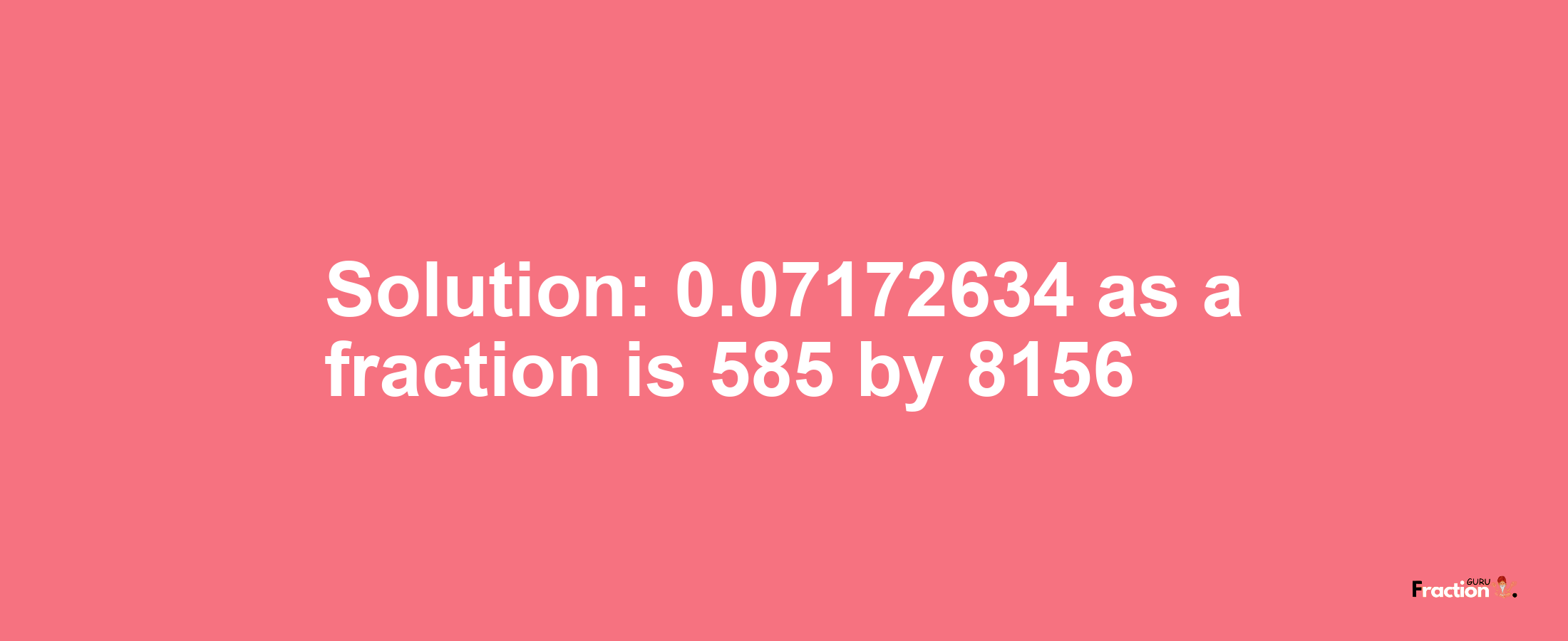 Solution:0.07172634 as a fraction is 585/8156